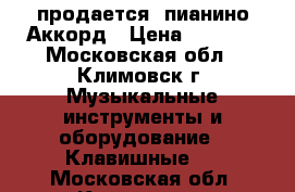 продается  пианино Аккорд › Цена ­ 2 000 - Московская обл., Климовск г. Музыкальные инструменты и оборудование » Клавишные   . Московская обл.,Климовск г.